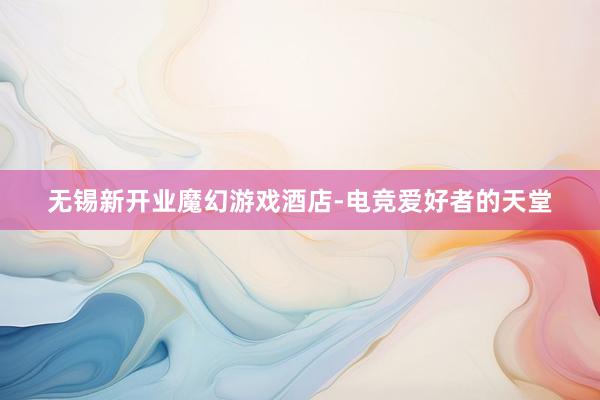 无锡新开业魔幻游戏酒店-电竞爱好者的天堂