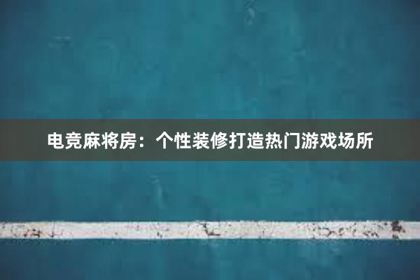 电竞麻将房：个性装修打造热门游戏场所